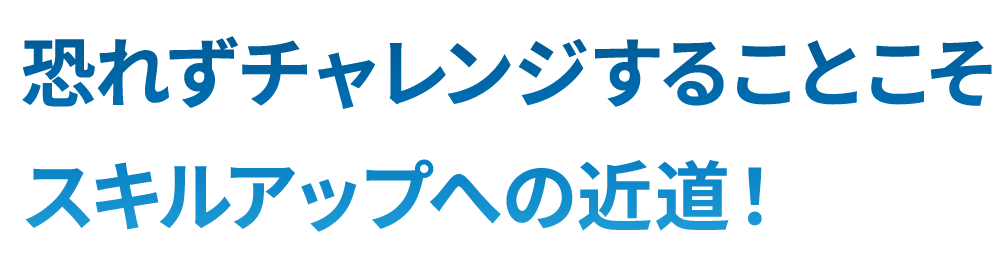 恐れずチャレンジすることこそスキルアップへの近道